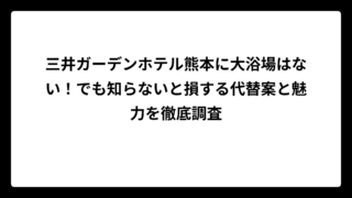 三井ガーデンホテル熊本に大浴場はない！でも知らないと損する代替案と魅力を徹底調査
