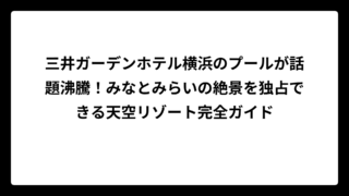 三井ガーデンホテル横浜のプールが話題沸騰！みなとみらいの絶景を独占できる天空リゾート完全ガイド