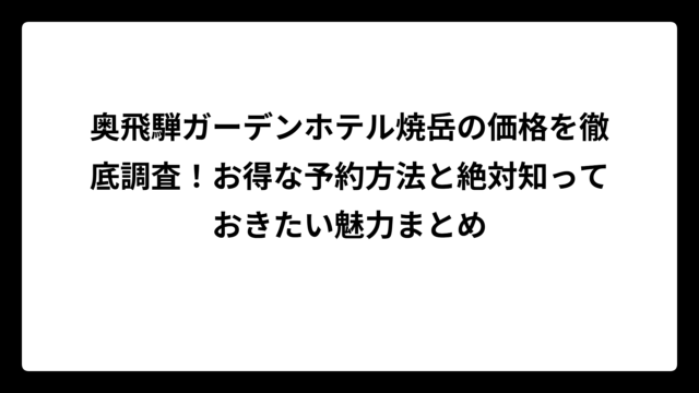 奥飛騨ガーデンホテル焼岳の価格を徹底調査！お得な予約方法と絶対知っておきたい魅力まとめ