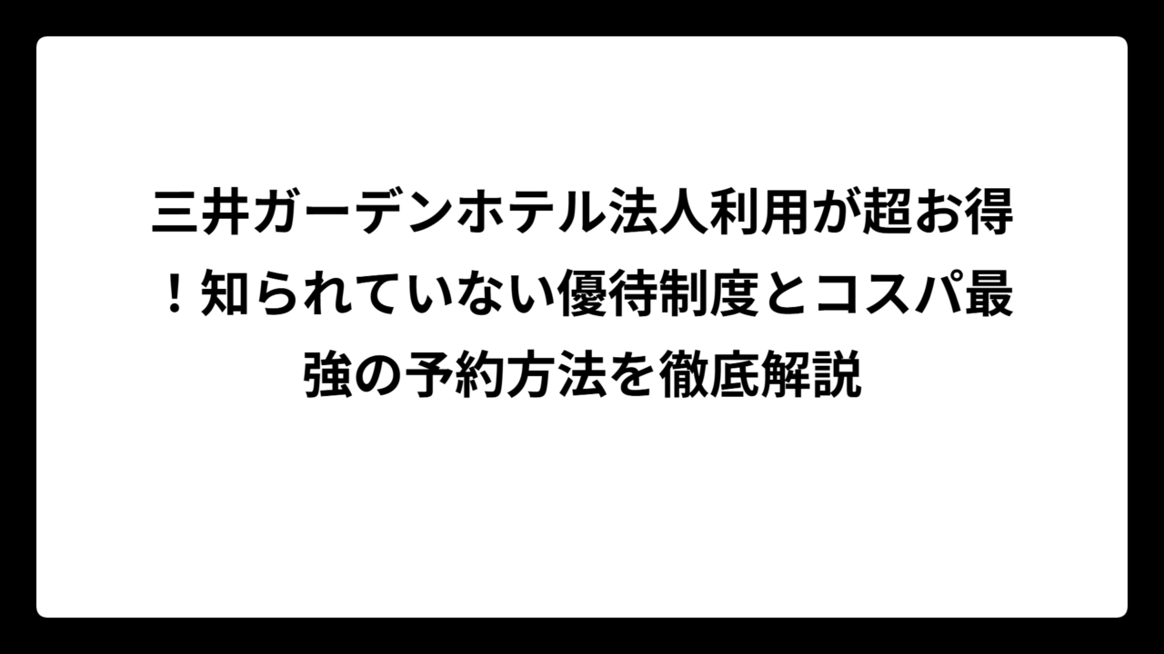 三井ガーデンホテル法人利用が超お得！知られていない優待制度とコスパ最強の予約方法を徹底解説