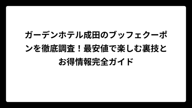 ガーデンホテル成田のブッフェクーポンを徹底調査！最安値で楽しむ裏技とお得情報完全ガイド
