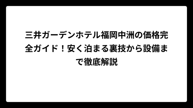三井ガーデンホテル福岡中洲の価格完全ガイド！安く泊まる裏技から設備まで徹底解説