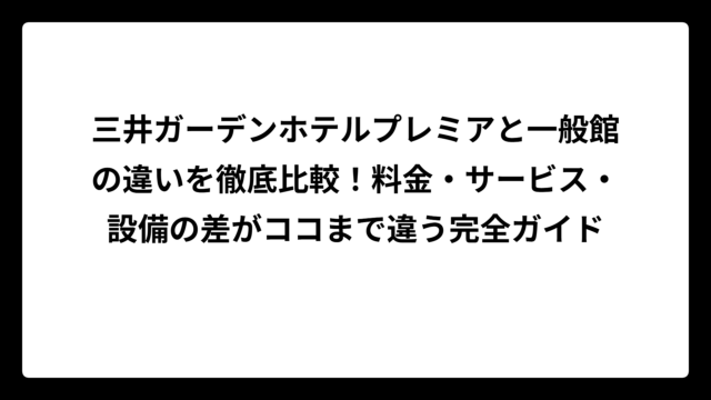 三井ガーデンホテルプレミアと一般館の違いを徹底比較！料金・サービス・設備の差がココまで違う完全ガイド