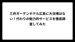 三井ガーデンホテル広島に大浴場はない！代わりの魅力的サービスを徹底調査してみた