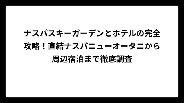 ナスパスキーガーデンとホテルの完全攻略！直結ナスパニューオータニから周辺宿泊まで徹底調査