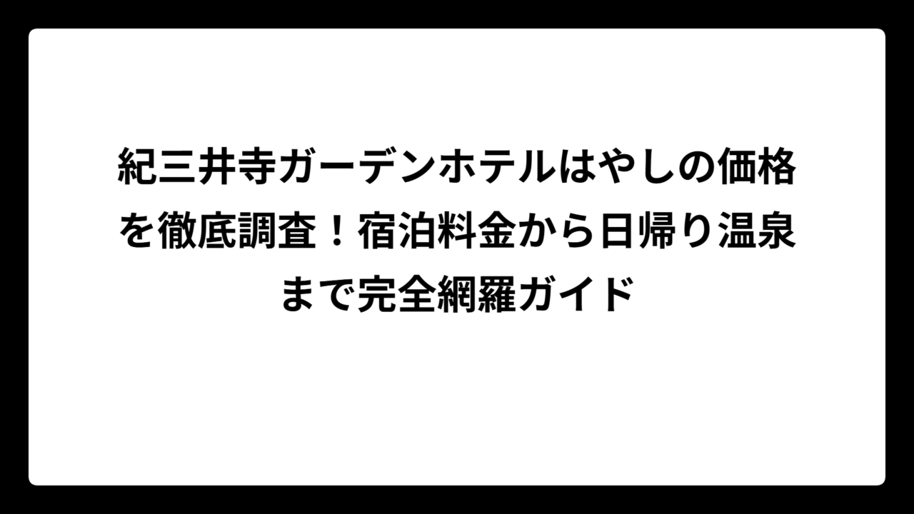 紀三井寺ガーデンホテルはやしの価格を徹底調査！宿泊料金から日帰り温泉まで完全網羅ガイド