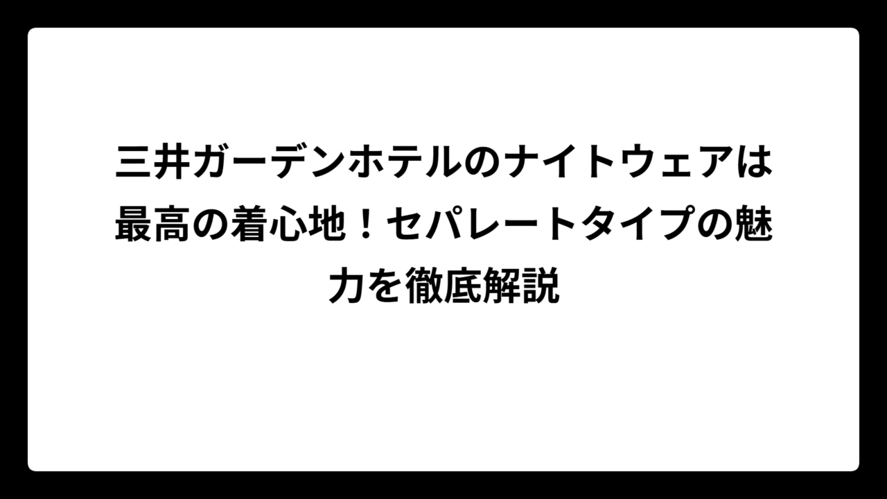 三井ガーデンホテルのナイトウェアは最高の着心地！セパレートタイプの魅力を徹底解説
