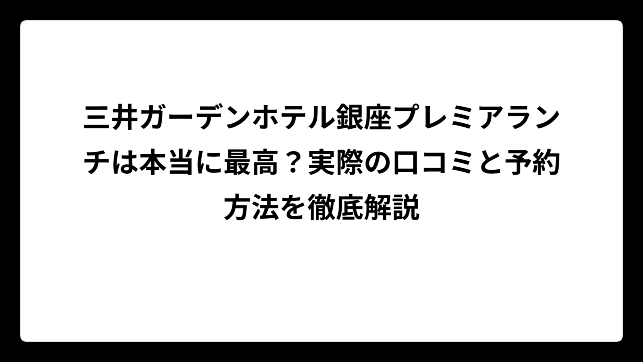 三井ガーデンホテル銀座プレミアランチは本当に最高？実際の口コミと予約方法を徹底解説