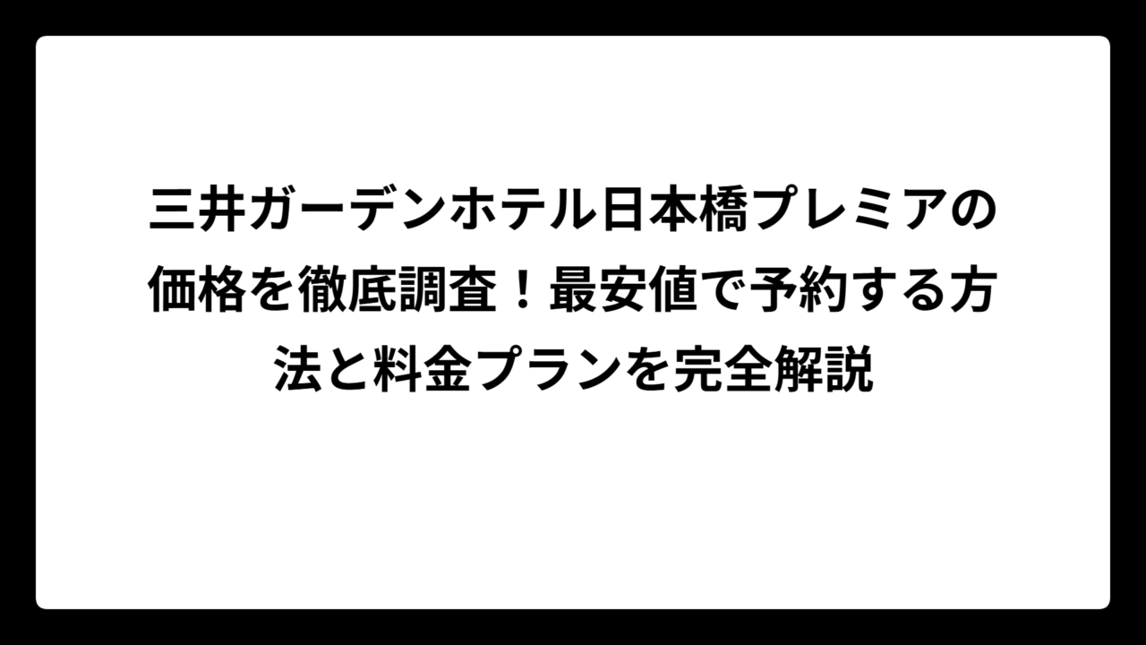 三井ガーデンホテル日本橋プレミアの価格を徹底調査！最安値で予約する方法と料金プランを完全解説