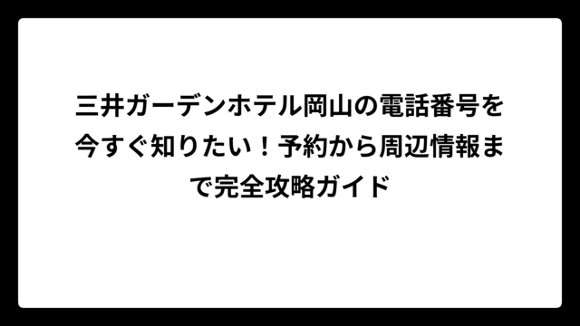 三井ガーデンホテル岡山の電話番号を今すぐ知りたい！予約から周辺情報まで完全攻略ガイド