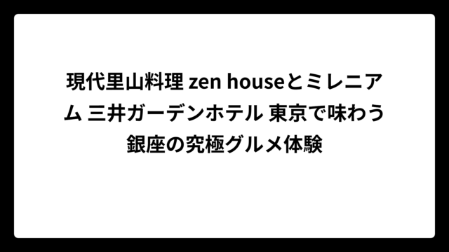 現代里山料理 zen houseとミレニアム 三井ガーデンホテル 東京で味わう銀座の究極グルメ体験
