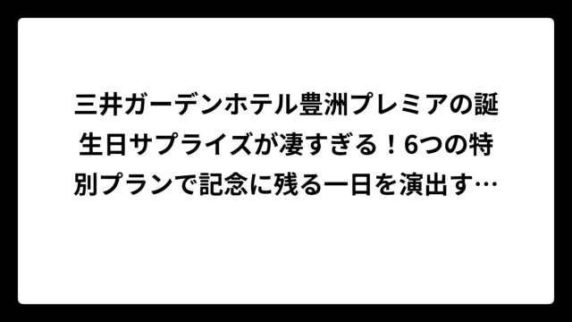 三井ガーデンホテル豊洲プレミアの誕生日サプライズが凄すぎる！6つの特別プランで記念に残る一日を演出する方法