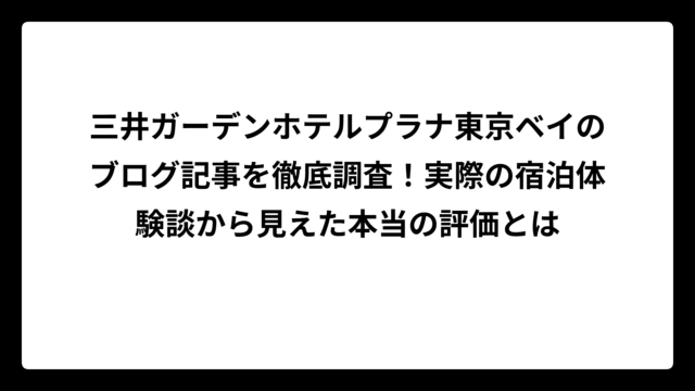 三井ガーデンホテルプラナ東京ベイのブログ記事を徹底調査！実際の宿泊体験談から見えた本当の評価とは