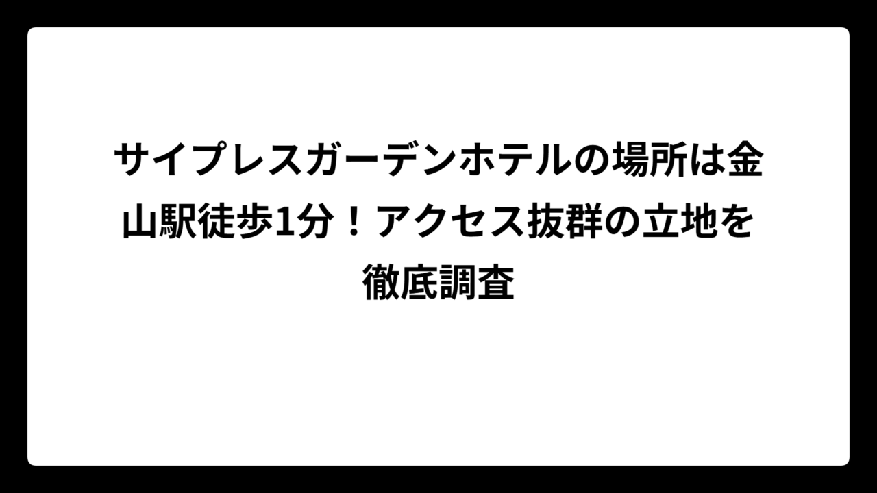 サイプレスガーデンホテルの場所は金山駅徒歩1分！アクセス抜群の立地を徹底調査