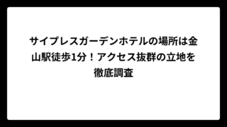 サイプレスガーデンホテルの場所は金山駅徒歩1分！アクセス抜群の立地を徹底調査