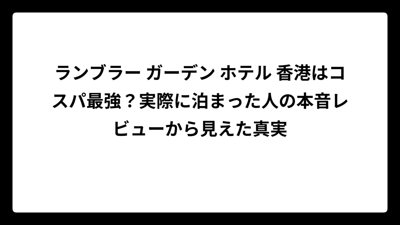 ランブラー ガーデン ホテル 香港はコスパ最強？実際に泊まった人の本音レビューから見えた真実