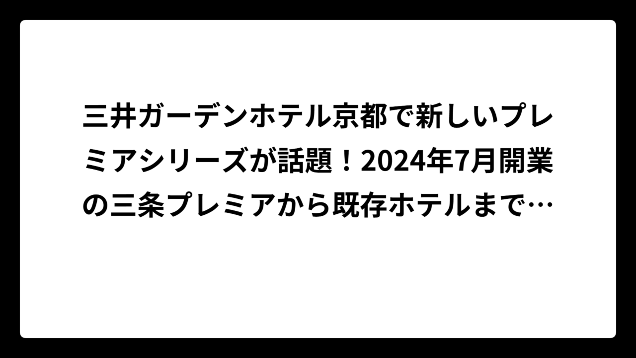 三井ガーデンホテル京都で新しいプレミアシリーズが話題！2024年7月開業の三条プレミアから既存ホテルまで徹底比較