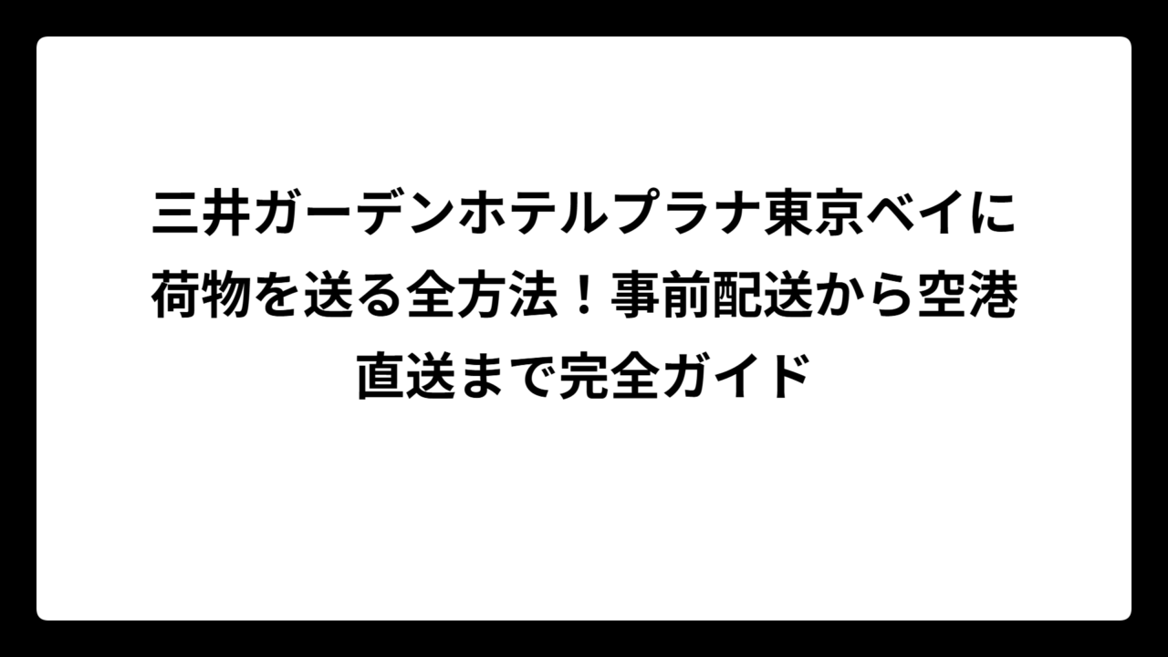 三井ガーデンホテルプラナ東京ベイに荷物を送る全方法！事前配送から空港直送まで完全ガイド