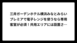 三井ガーデンホテル横浜みなとみらいプレミアで電子レンジを使うなら専用客室が必須！共用エリアには設置されていない現実