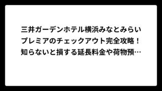 三井ガーデンホテル横浜みなとみらいプレミアのチェックアウト完全攻略！知らないと損する延長料金や荷物預かりまで徹底解説