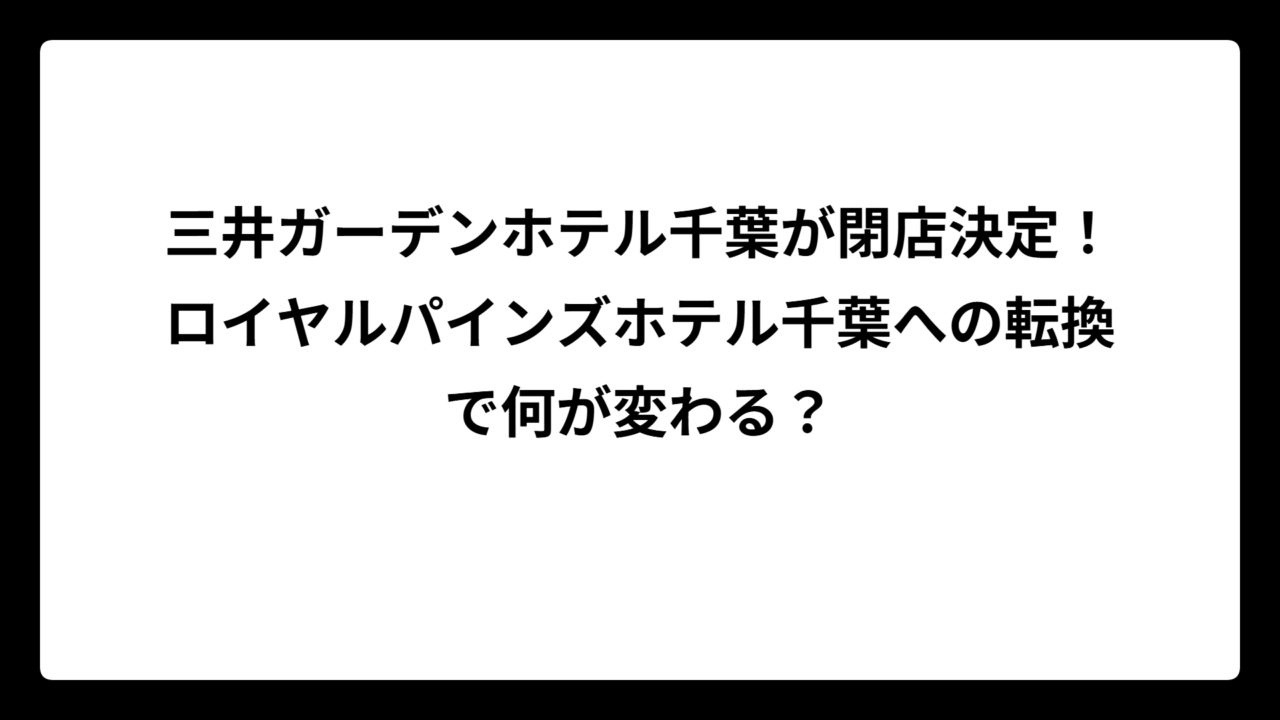 三井ガーデンホテル千葉が閉店決定！ロイヤルパインズホテル千葉への転換で何が変わる？