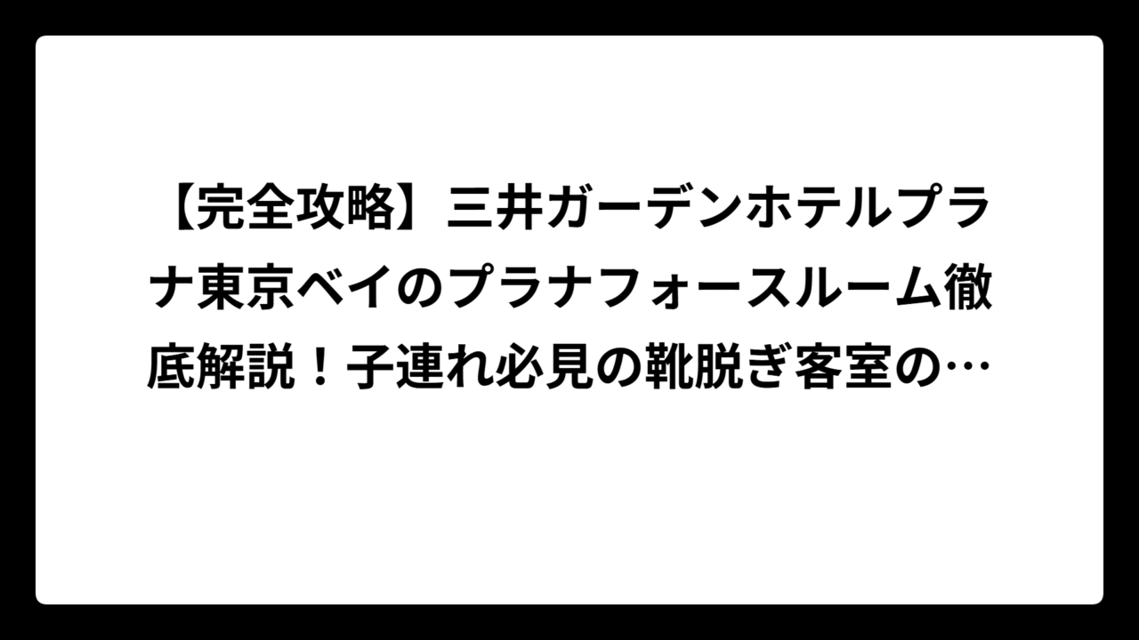 【完全攻略】三井ガーデンホテルプラナ東京ベイのプラナフォースルーム徹底解説！子連れ必見の靴脱ぎ客室の魅力とは