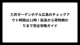 三井ガーデンホテル広島のチェックアウト時間は11時！延長から荷物預かりまで完全攻略ガイド