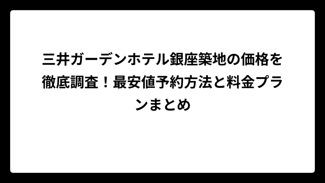 三井ガーデンホテル銀座築地の価格を徹底調査！最安値予約方法と料金プランまとめ