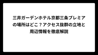 三井ガーデンホテル京都三条プレミアの場所はどこ？アクセス抜群の立地と周辺情報を徹底解説