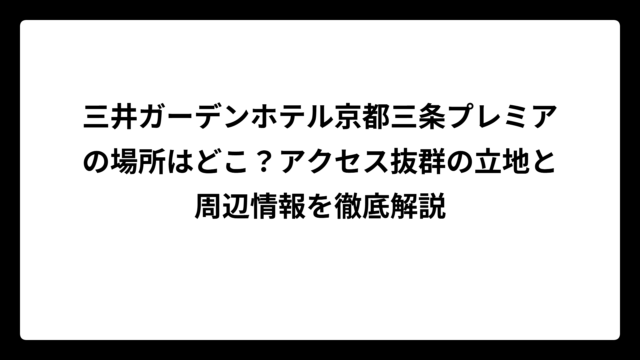 三井ガーデンホテル京都三条プレミアの場所はどこ？アクセス抜群の立地と周辺情報を徹底解説