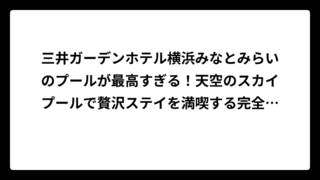 三井ガーデンホテル横浜みなとみらいのプールが最高すぎる！天空のスカイプールで贅沢ステイを満喫する完全ガイド