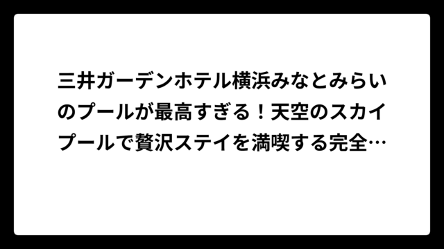 三井ガーデンホテル横浜みなとみらいのプールが最高すぎる！天空のスカイプールで贅沢ステイを満喫する完全ガイド