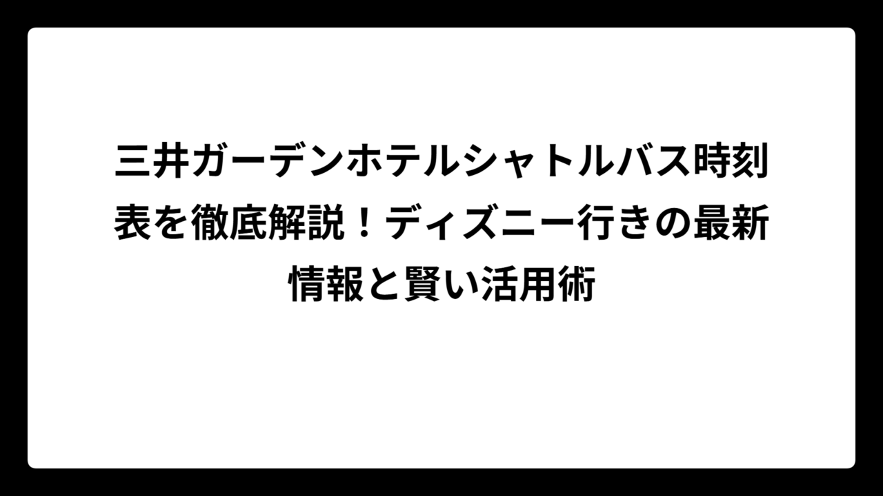 三井ガーデンホテルシャトルバス時刻表を徹底解説！ディズニー行きの最新情報と賢い活用術
