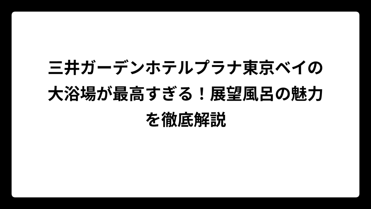 三井ガーデンホテルプラナ東京ベイの大浴場が最高すぎる！展望風呂の魅力を徹底解説