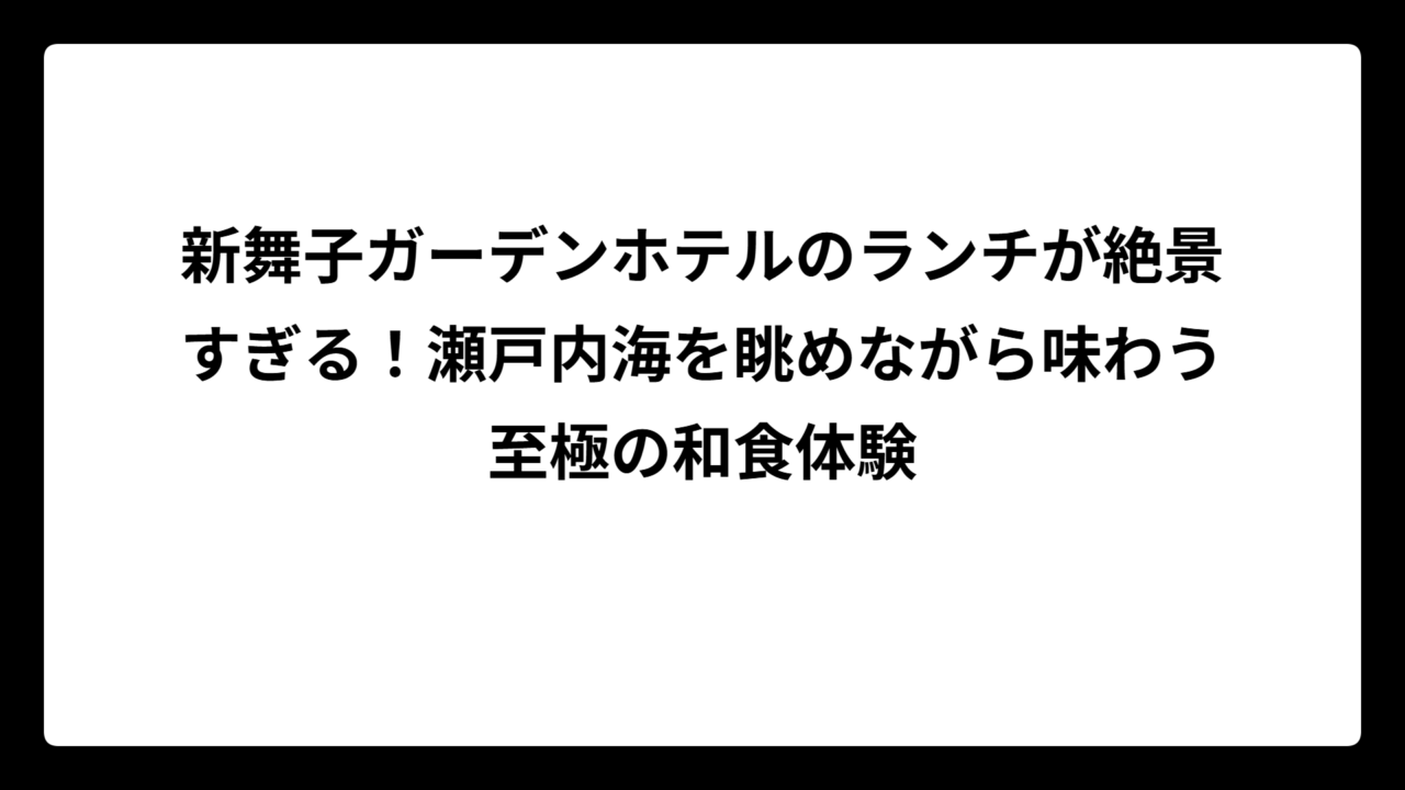 新舞子ガーデンホテルのランチが絶景すぎる！瀬戸内海を眺めながら味わう至極の和食体験