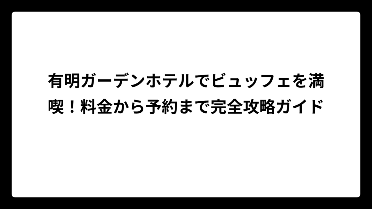 有明ガーデンホテルでビュッフェを満喫！料金から予約まで完全攻略ガイド