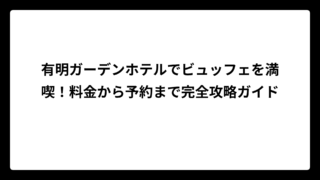 有明ガーデンホテルでビュッフェを満喫！料金から予約まで完全攻略ガイド