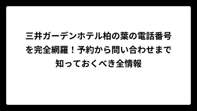 三井ガーデンホテル柏の葉の電話番号を完全網羅！予約から問い合わせまで知っておくべき全情報