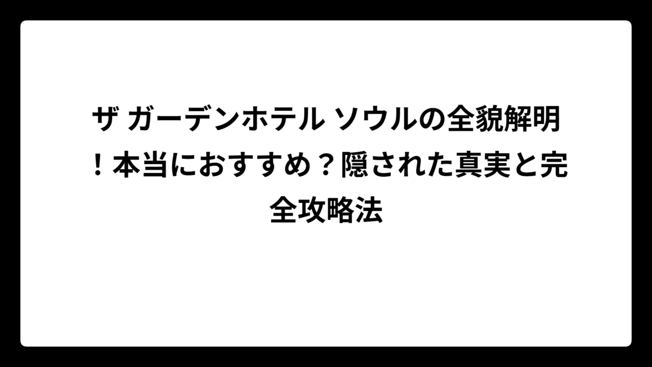 ザ ガーデンホテル ソウルの全貌解明！本当におすすめ？隠された真実と完全攻略法
