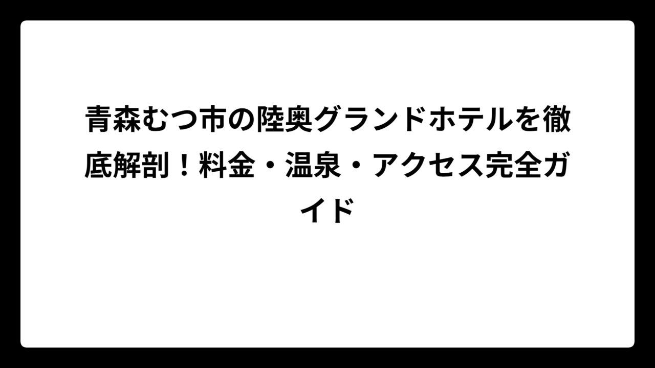 青森むつ市の陸奥グランドホテルを徹底解剖！料金・温泉・アクセス完全ガイド