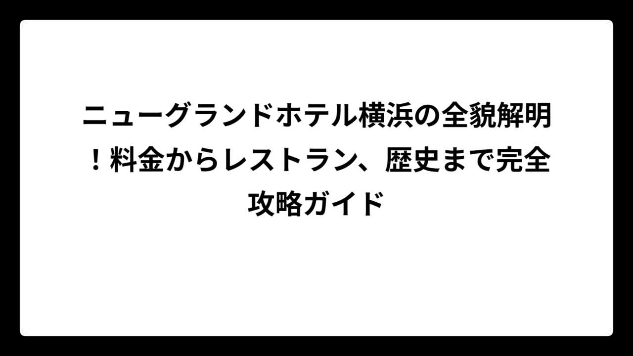ニューグランドホテル横浜の全貌解明！料金からレストラン、歴史まで完全攻略ガイド