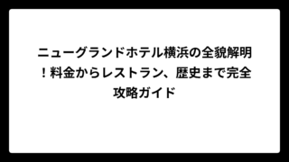ニューグランドホテル横浜の全貌解明！料金からレストラン、歴史まで完全攻略ガイド