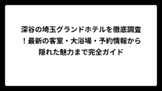 深谷の埼玉グランドホテルを徹底調査！最新の客室・大浴場・予約情報から隠れた魅力まで完全ガイド