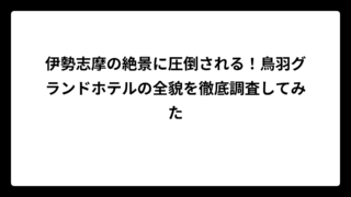 伊勢志摩の絶景に圧倒される！鳥羽グランドホテルの全貌を徹底調査してみた