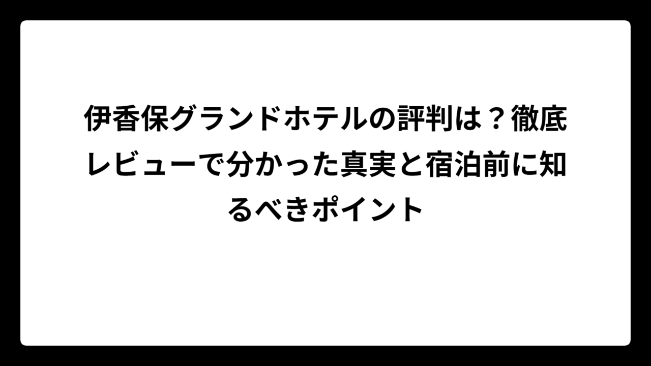 伊香保グランドホテルの評判は？徹底レビューで分かった真実と宿泊前に知るべきポイント