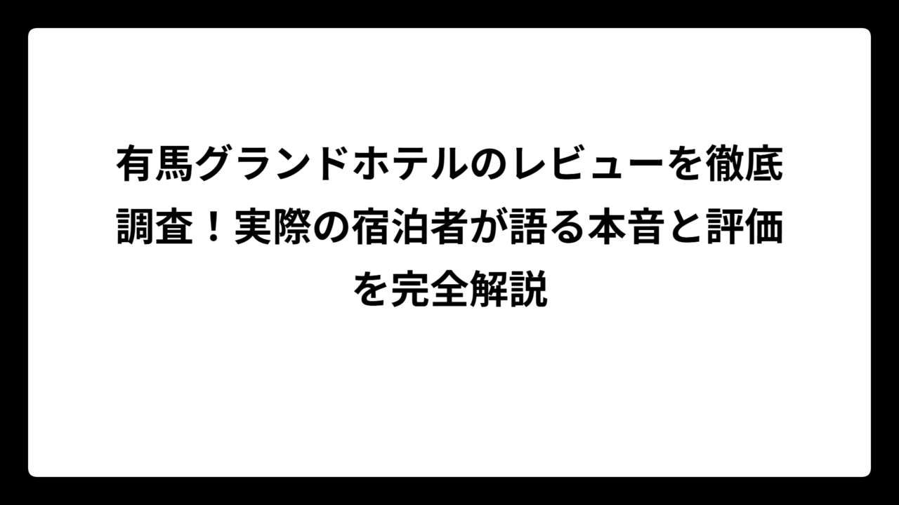 有馬グランドホテルのレビューを徹底調査！実際の宿泊者が語る本音と評価を完全解説