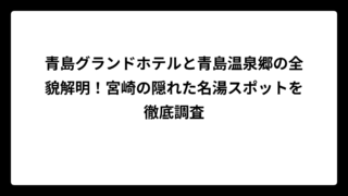 青島グランドホテルと青島温泉郷の全貌解明！宮崎の隠れた名湯スポットを徹底調査