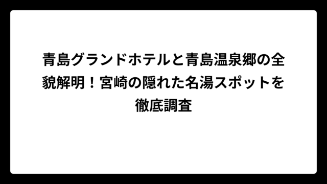 青島グランドホテルと青島温泉郷の全貌解明！宮崎の隠れた名湯スポットを徹底調査