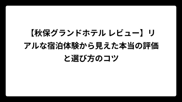 【秋保グランドホテル レビュー】リアルな宿泊体験から見えた本当の評価と選び方のコツ