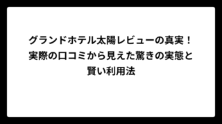 グランドホテル太陽レビューの真実！実際の口コミから見えた驚きの実態と賢い利用法